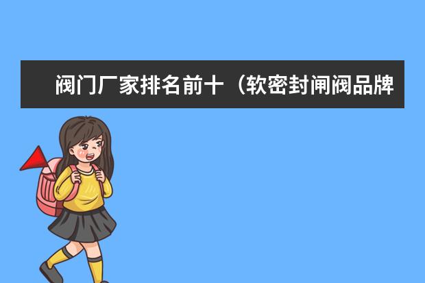 阀门厂家排名前十（软密封闸阀品牌及特点介绍）