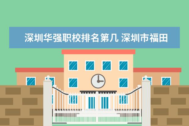 深圳华强职校排名第几 深圳市福田区华强职业技术学校是公办还是民办