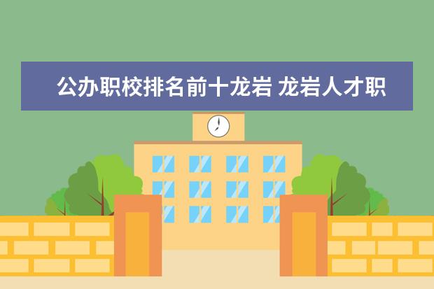 公办职校排名前十龙岩 龙岩人才职业技术学校好不好
