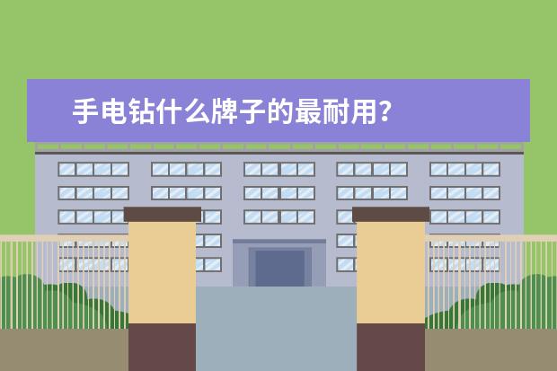 手电钻什么牌子的最耐用？