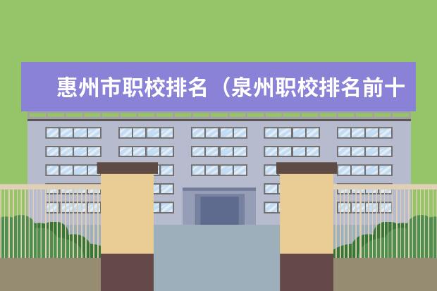 惠州市职校排名（泉州职校排名前十名学校公办）