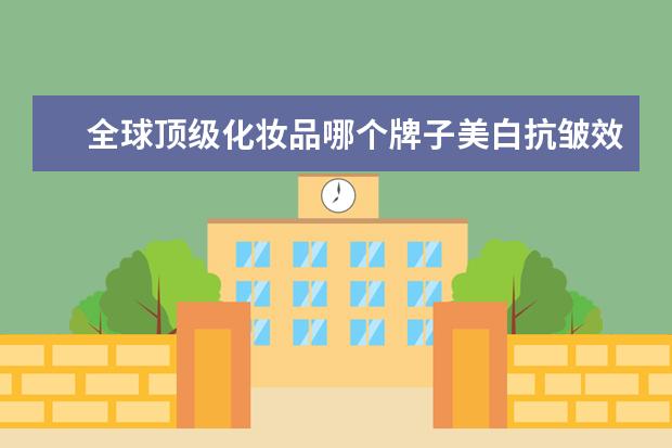 全球顶级化妆品哪个牌子美白抗皱效果好的精华、面霜？