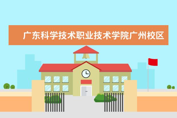 广东科学技术职业技术学院广州校区环境和珠海校区环境哪个好?