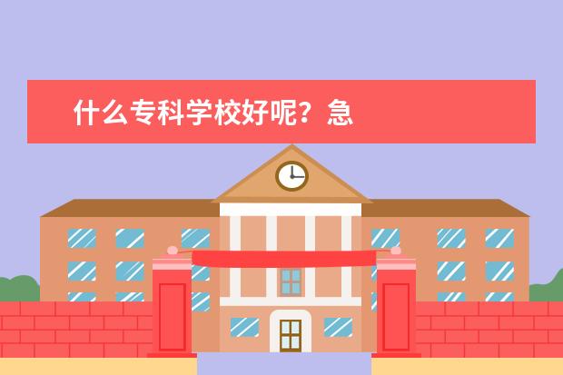 什么专科学校好呢？急