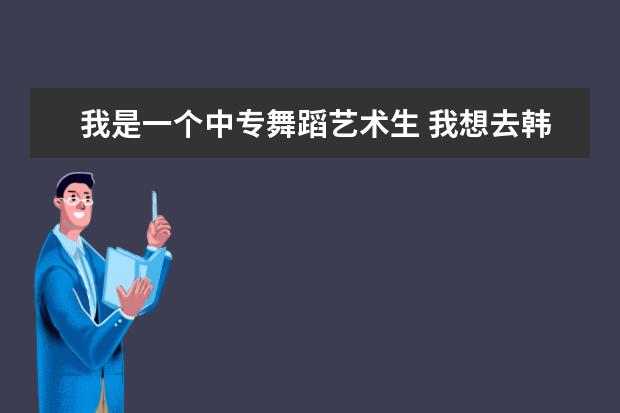 我是一个中专舞蹈艺术生 我想去韩国留学怎么才可以 要求一些什么 哪些学校比较合适