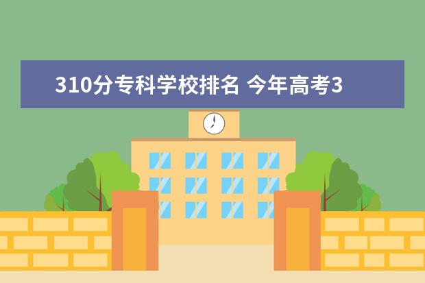 310分专科学校排名 今年高考310分能到哪儿去读好点公办大专？