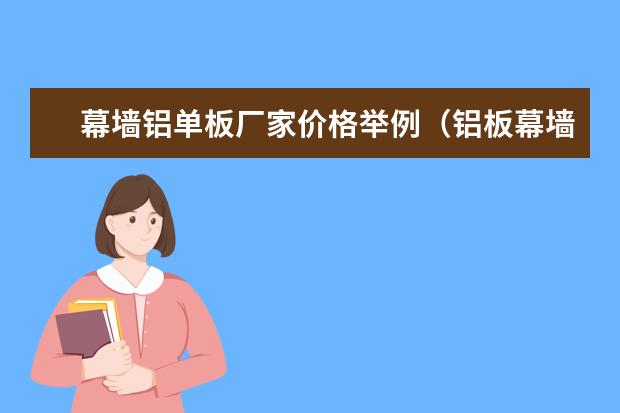 幕墙铝单板厂家价格举例（铝板幕墙：复合铝板和铝合金单板）