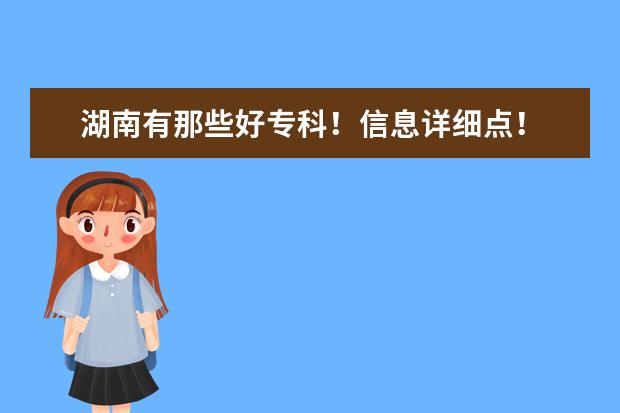 湖南有那些好专科！信息详细点！ 湖南专科学校