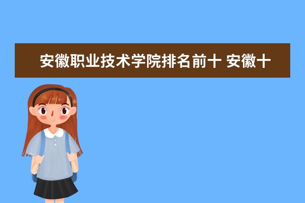 安徽职业技术学院排名前十 安徽十大最好专科学校