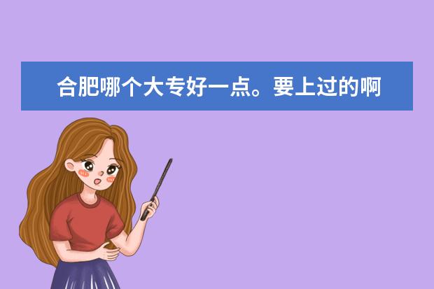 合肥哪个大专好一点。要上过的啊
