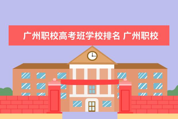 广州职校高考班学校排名 广州职校排名前十名学校