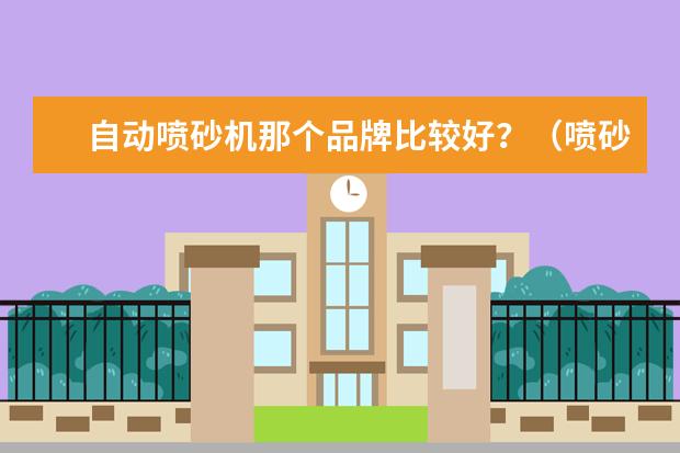 自动喷砂机那个品牌比较好？（喷砂机哪一个品牌比较好？）