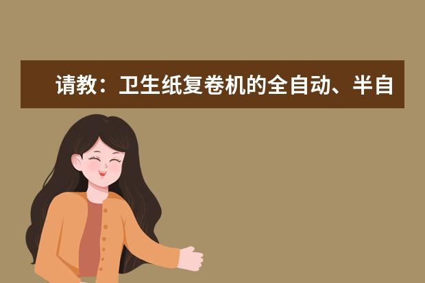 请教：卫生纸复卷机的全自动、半自动以及全自动无芯还有什么的都有什么区别和功能？谢谢