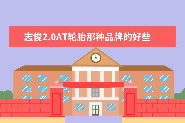 志俊2.0AT轮胎那种品牌的好些？（at轮胎十大排名）
