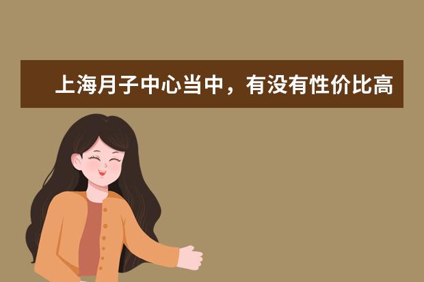 上海月子中心当中，有没有性价比高的推荐？ 月子中心那家比较好？