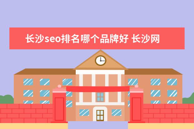 长沙seo排名哪个品牌好 长沙网站SEO排名公司浅谈建网站优化需要注意的几点