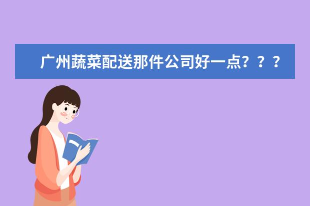 广州蔬菜配送那件公司好一点？？？？各位有介绍的吗？