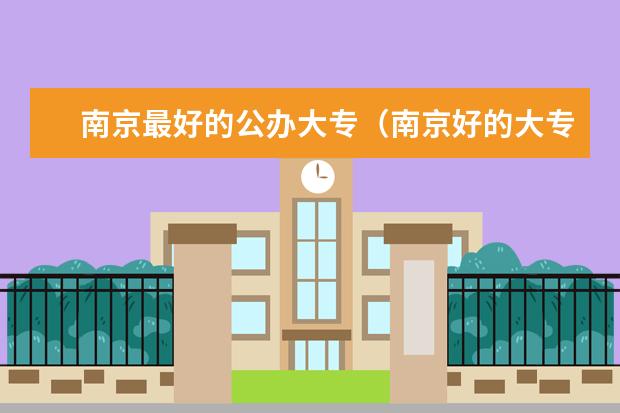 南京最好的公办大专（南京好的大专院校排名）