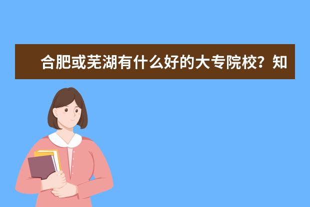 合肥或芜湖有什么好的大专院校？知道的介绍几个、另外想再问问有什么热门专业、、我是文科的、谢谢啦！！！