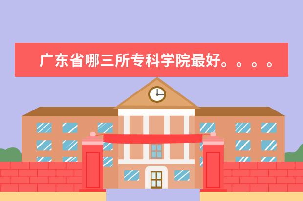 广东省哪三所专科学院最好。。。。。谢谢。。（广东省内那些3A上学院比较好？）