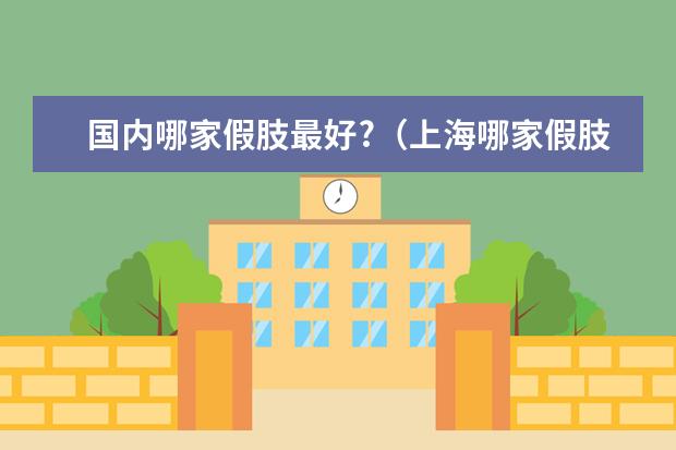 国内哪家假肢最好?（上海哪家假肢公司好？）
