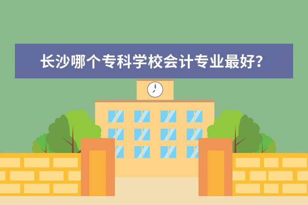 长沙哪个专科学校会计专业最好？