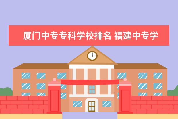 厦门中专专科学校排名 福建中专学校哪所更好？