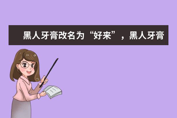 黑人牙膏改名为“好来”，黑人牙膏改名的原因是什么？