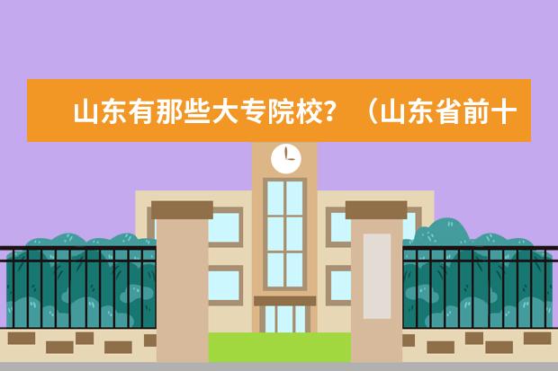 山东有那些大专院校？（山东省前十名专科院校）