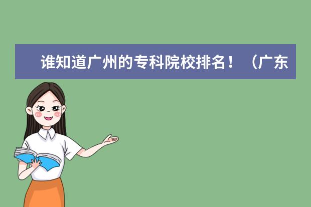 谁知道广州的专科院校排名！（广东省有几所五年制大专院校）