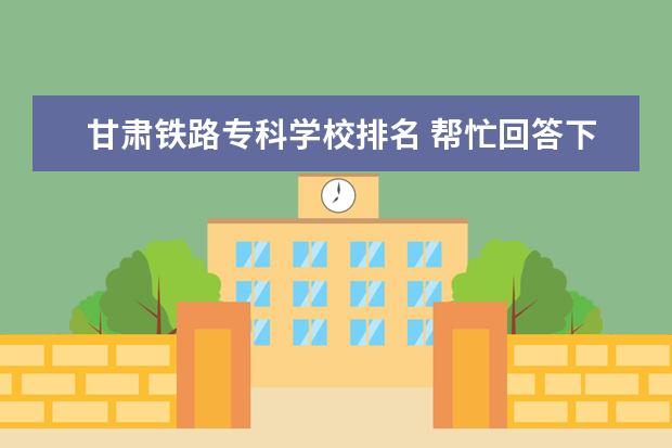 甘肃铁路专科学校排名 帮忙回答下甘肃省内专科学校排名（由好到坏）