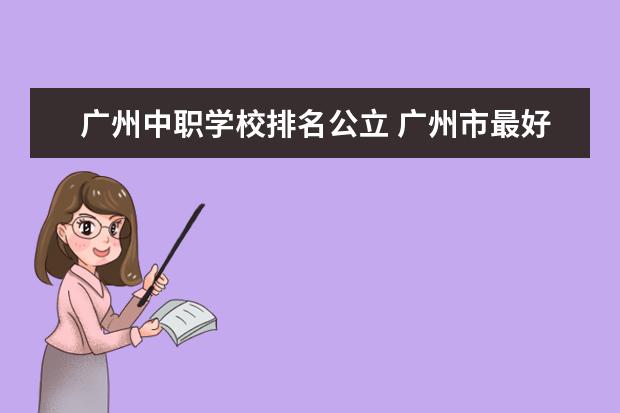 广州中职学校排名公立 广州市最好的职业学校排名前十
