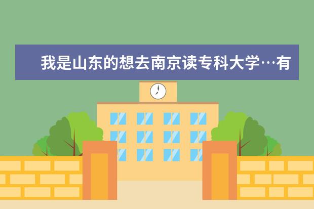 我是山东的想去南京读专科大学…有哪些好一点的专科大学？