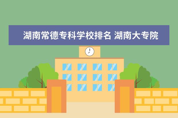 湖南常德专科学校排名 湖南大专院校排名