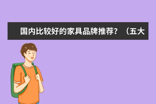 国内比较好的家具品牌推荐？（五大家具品牌，你知道几个？）