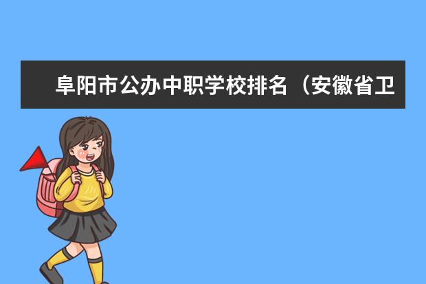 阜阳市公办中职学校排名（安徽省卫校排名前十名）