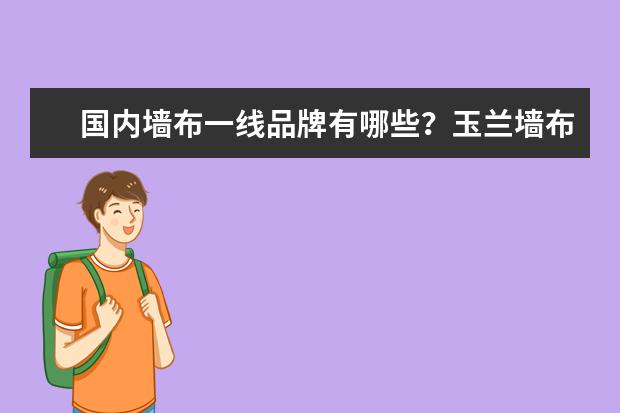 国内墙布一线品牌有哪些？玉兰墙布、欧雅墙布、德缇墙布以及爱舍墙布等