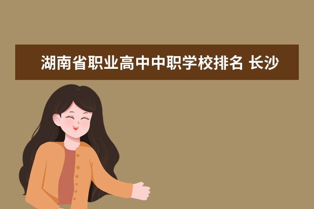 湖南省职业高中中职学校排名 长沙职业中专学校排名榜