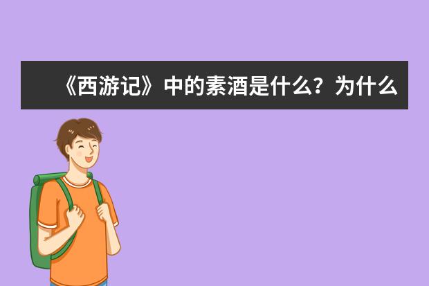 《西游记》中的素酒是什么？为什么唐僧有时候推辞，有时候主动喝？