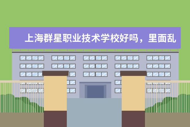 上海群星职业技术学校好吗，里面乱吗