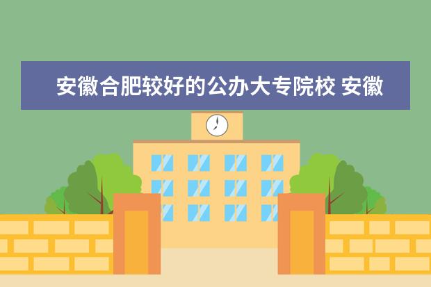 安徽合肥较好的公办大专院校 安徽最好的大专
