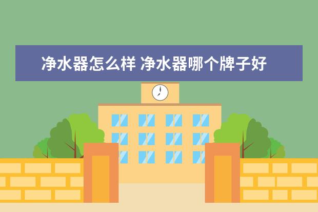 净水器怎么样 净水器哪个牌子好