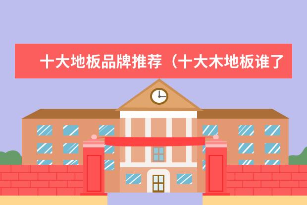 十大地板品牌推荐（十大木地板谁了解？想找个正规的品牌。）