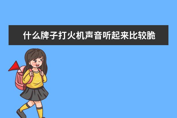什么牌子打火机声音听起来比较脆