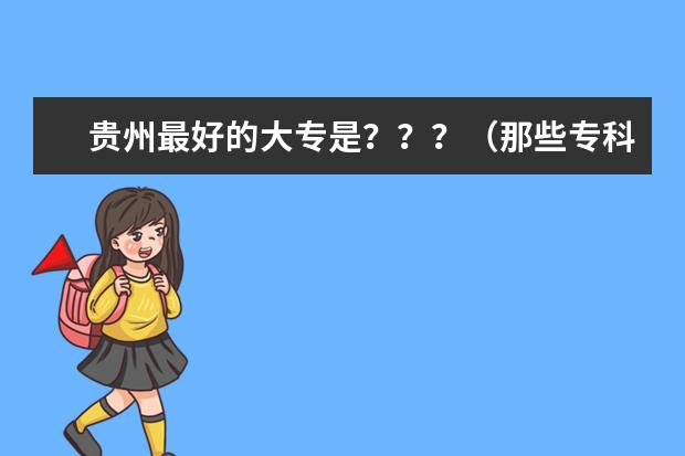 贵州最好的大专是？？？（那些专科比较好的学校？（贵州省内））