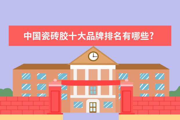 中国瓷砖胶十大品牌排名有哪些?