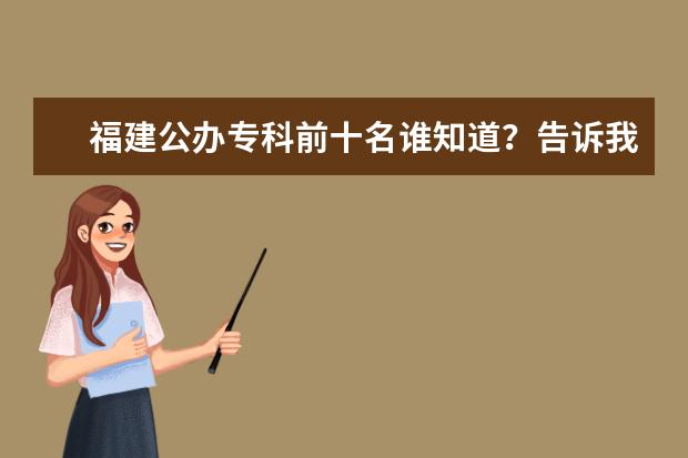 福建公办专科前十名谁知道？告诉我！ 湖南专科学校排名文科的