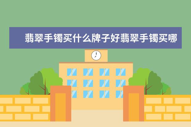 翡翠手镯买什么牌子好翡翠手镯买哪个牌子好