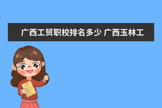 广西工贸职校排名多少 广西玉林工贸高级技工学校是中专?