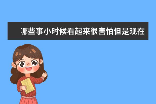 哪些事小时候看起来很害怕但是现在却觉得不值一提？
